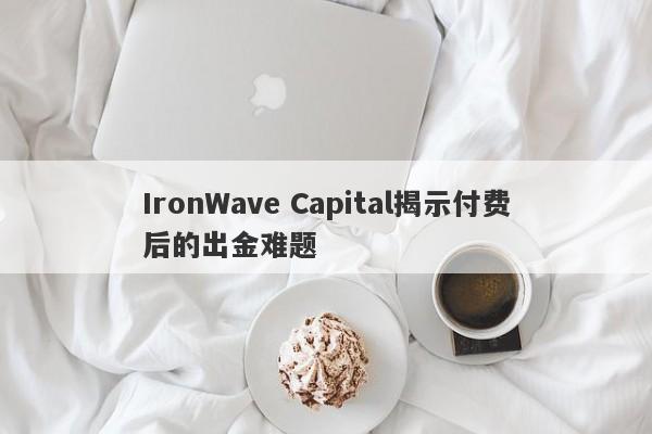 IronWave Capital揭示付费后的出金难题-第1张图片-要懂汇圈网