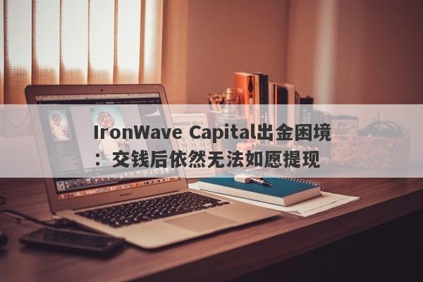 IronWave Capital出金困境：交钱后依然无法如愿提现-第1张图片-要懂汇圈网