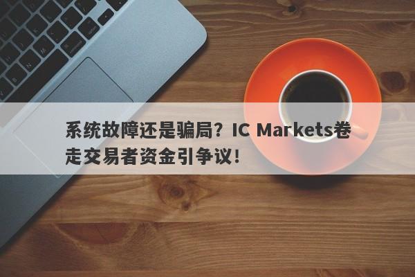 系统故障还是骗局？IC Markets卷走交易者资金引争议！-第1张图片-要懂汇圈网