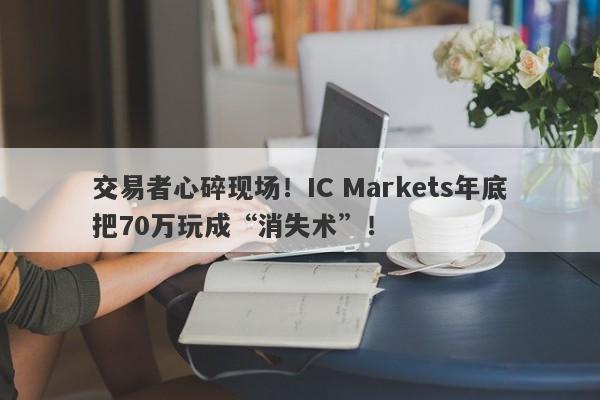 交易者心碎现场！IC Markets年底把70万玩成“消失术”！-第1张图片-要懂汇圈网