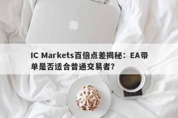 IC Markets百倍点差揭秘：EA带单是否适合普通交易者？-第1张图片-要懂汇圈网