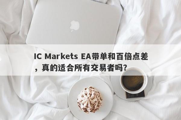 IC Markets EA带单和百倍点差，真的适合所有交易者吗？-第1张图片-要懂汇圈网