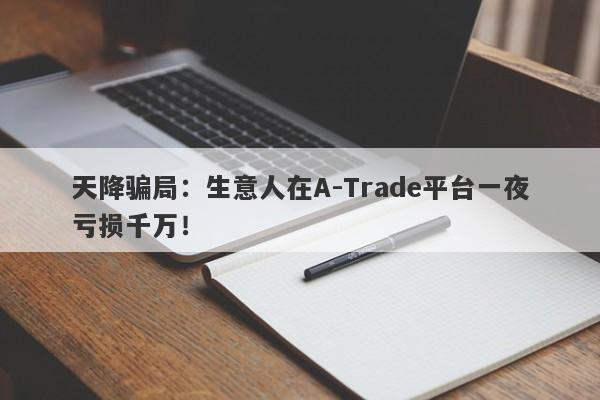 天降骗局：生意人在A-Trade平台一夜亏损千万！-第1张图片-要懂汇圈网