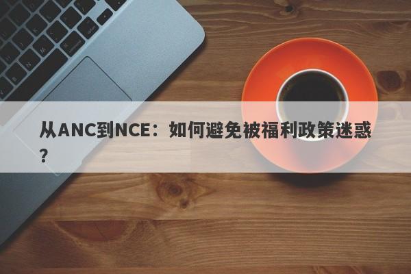 从ANC到NCE：如何避免被福利政策迷惑？-第1张图片-要懂汇圈网