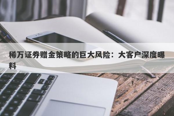 稀万证券赠金策略的巨大风险：大客户深度曝料-第1张图片-要懂汇圈网