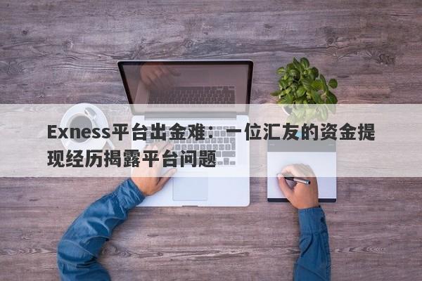 Exness平台出金难：一位汇友的资金提现经历揭露平台问题-第1张图片-要懂汇圈网