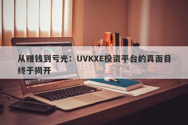 从赚钱到亏光：UVKXE投资平台的真面目终于揭开-第1张图片-要懂汇圈网