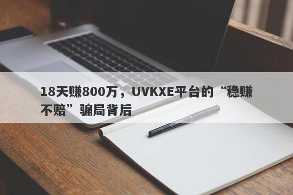 18天赚800万，UVKXE平台的“稳赚不赔”骗局背后-第1张图片-要懂汇圈网