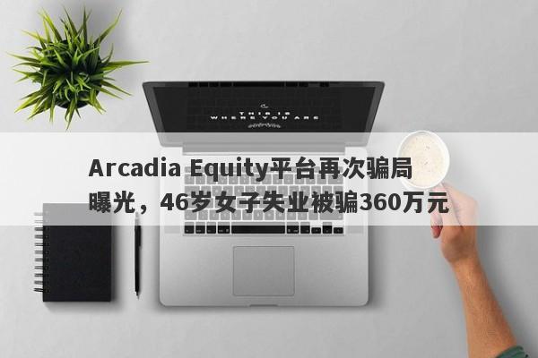 Arcadia Equity平台再次骗局曝光，46岁女子失业被骗360万元-第1张图片-要懂汇圈网