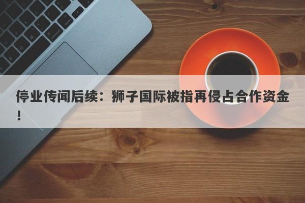 停业传闻后续：狮子国际被指再侵占合作资金！-第1张图片-要懂汇圈网