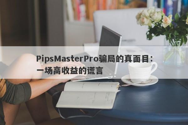 PipsMasterPro骗局的真面目：一场高收益的谎言-第1张图片-要懂汇圈网