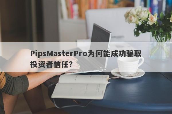 PipsMasterPro为何能成功骗取投资者信任？-第1张图片-要懂汇圈网