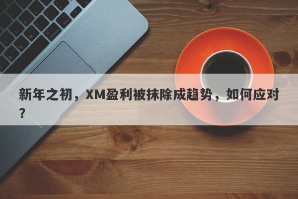 新年之初，XM盈利被抹除成趋势，如何应对？-第1张图片-要懂汇圈网